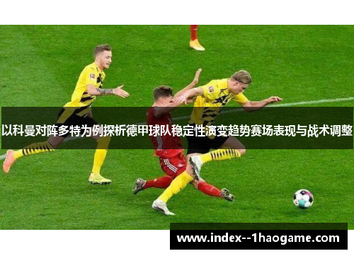 以科曼对阵多特为例探析德甲球队稳定性演变趋势赛场表现与战术调整 以科曼对阵多特为例探析德甲球队稳定性演变趋势赛场表现与战术调整