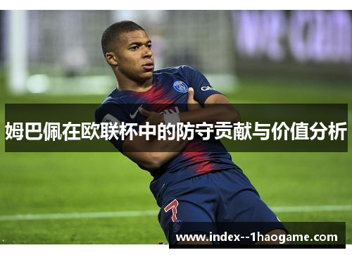姆巴佩在欧联杯中的防守贡献与价值分析 姆巴佩在欧联杯中的防守贡献与价值分析