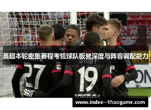 英超本轮密集赛程考验球队板凳深度与阵容调配能力