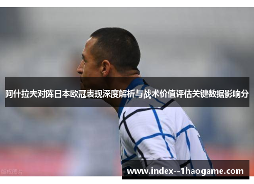 阿什拉夫对阵日本欧冠表现深度解析与战术价值评估关键数据影响分 阿什拉夫对阵日本欧冠表现深度解析与战术价值评估关键数据影响分