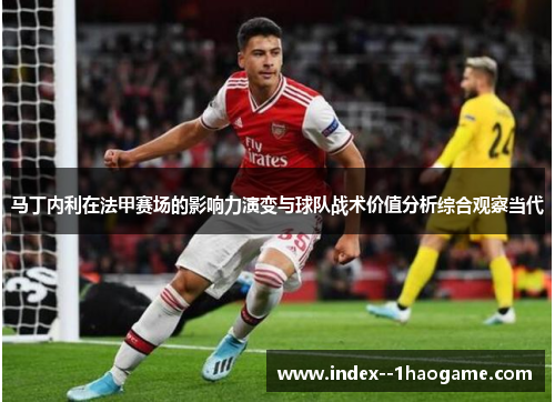 马丁内利在法甲赛场的影响力演变与球队战术价值分析综合观察当代 马丁内利在法甲赛场的影响力演变与球队战术价值分析综合观察当代