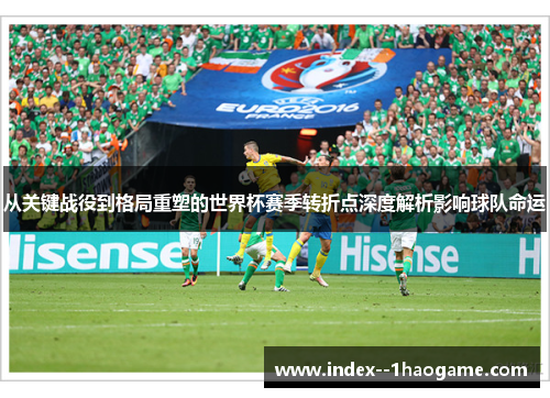 从关键战役到格局重塑的世界杯赛季转折点深度解析影响球队命运