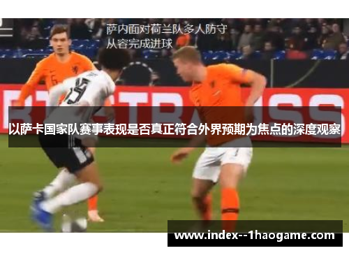 以萨卡国家队赛事表现是否真正符合外界预期为焦点的深度观察 以萨卡国家队赛事表现是否真正符合外界预期为焦点的深度观察