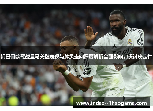 姆巴佩欧冠战皇马关键表现与胜负走向深度解析全面影响力探讨决定性 姆巴佩欧冠战皇马关键表现与胜负走向深度解析全面影响力探讨决定性