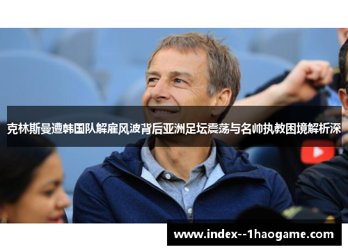 克林斯曼遭韩国队解雇风波背后亚洲足坛震荡与名帅执教困境解析深 克林斯曼遭韩国队解雇风波背后亚洲足坛震荡与名帅执教困境解析深