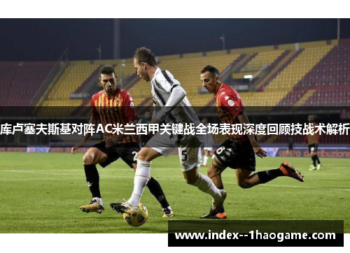 库卢塞夫斯基对阵AC米兰西甲关键战全场表现深度回顾技战术解析 库卢塞夫斯基对阵AC米兰西甲关键战全场表现深度回顾技战术解析