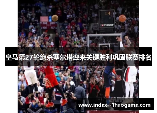 皇马第27轮绝杀塞尔塔迎来关键胜利巩固联赛排名 皇马第27轮绝杀塞尔塔迎来关键胜利巩固联赛排名