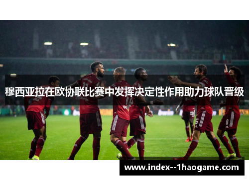 穆西亚拉在欧协联比赛中发挥决定性作用助力球队晋级