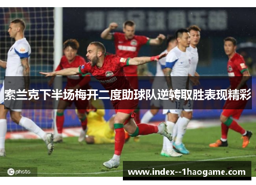 索兰克下半场梅开二度助球队逆转取胜表现精彩 索兰克下半场梅开二度助球队逆转取胜表现精彩