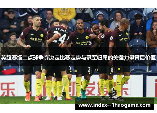 英超赛场二点球争夺决定比赛走势与冠军归属的关键力量背后价值 英超赛场二点球争夺决定比赛走势与冠军归属的关键力量背后价值