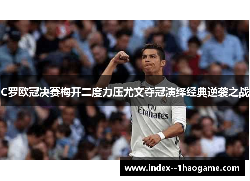 C罗欧冠决赛梅开二度力压尤文夺冠演绎经典逆袭之战