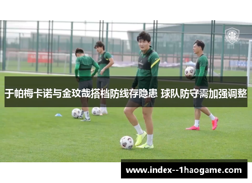 于帕梅卡诺与金玟哉搭档防线存隐患 球队防守需加强调整