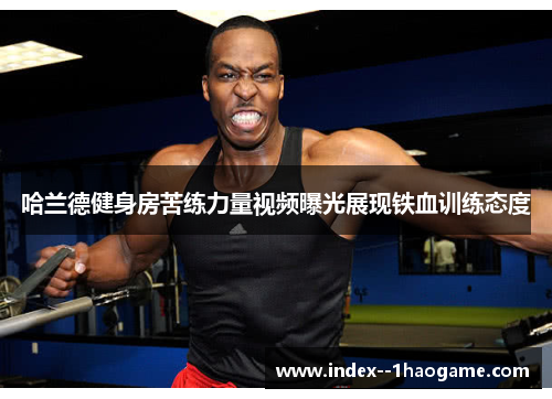 哈兰德健身房苦练力量视频曝光展现铁血训练态度