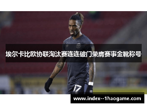 埃尔卡比欧协联淘汰赛连连破门荣膺赛事金靴称号