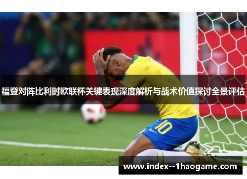 福登对阵比利时欧联杯关键表现深度解析与战术价值探讨全景评估