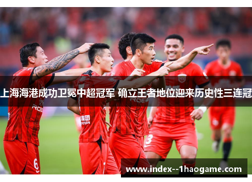 上海海港成功卫冕中超冠军 确立王者地位迎来历史性三连冠 上海海港成功卫冕中超冠军 确立王者地位迎来历史性三连冠
