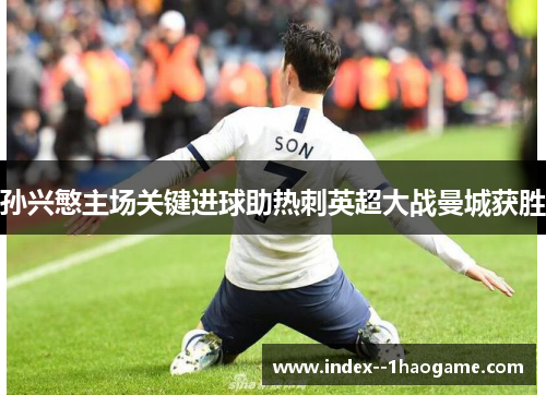 孙兴慜主场关键进球助热刺英超大战曼城获胜 孙兴慜主场关键进球助热刺英超大战曼城获胜