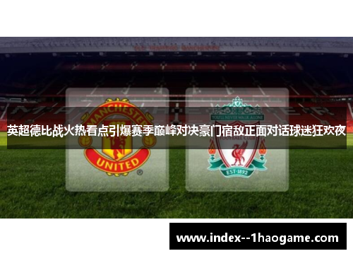 英超德比战火热看点引爆赛季巅峰对决豪门宿敌正面对话球迷狂欢夜