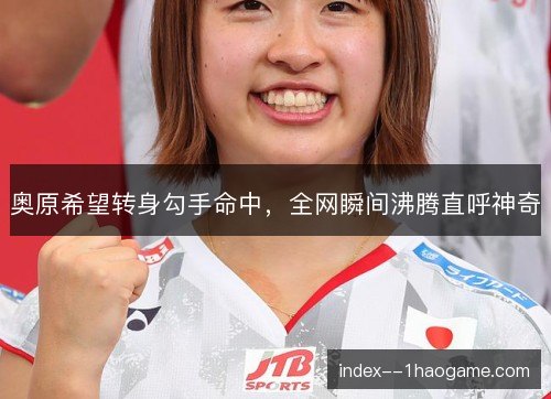 奥原希望转身勾手命中，全网瞬间沸腾直呼神奇