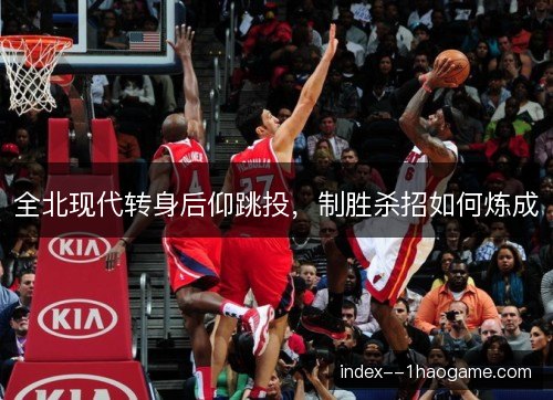全北现代转身后仰跳投，制胜杀招如何炼成