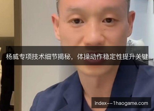 杨威专项技术细节揭秘，体操动作稳定性提升关键