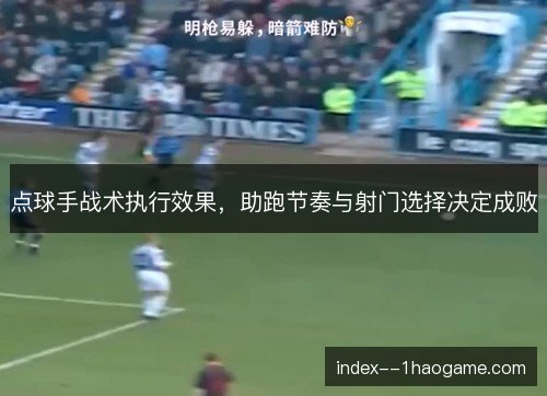 点球手战术执行效果,助跑节奏与射门选择决定成败 点球手战术执行效果,助跑节奏与射门选择决定成败