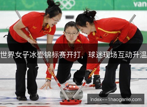 世界女子冰壶锦标赛开打，球迷现场互动升温